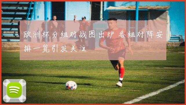 欧洲杯分组对战图出炉 各组对阵安排一览引发关注