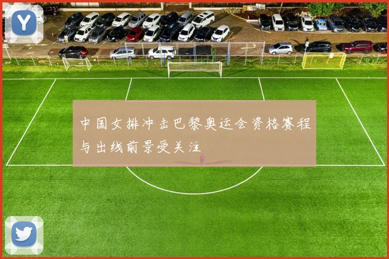 中国女排冲击巴黎奥运会资格赛程与出线前景受关注