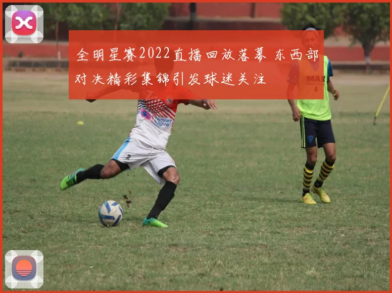 全明星赛2022直播回放落幕 东西部对决精彩集锦引发球迷关注