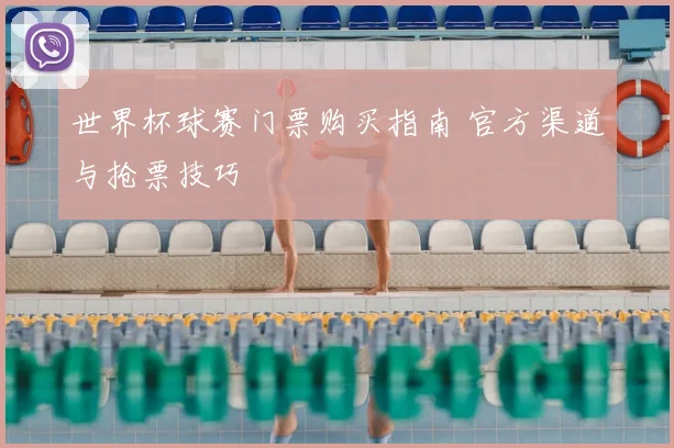 世界杯球赛门票购买指南 官方渠道与抢票技巧