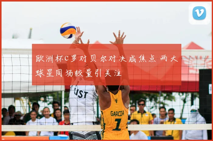 欧洲杯c罗对贝尔对决成焦点 两大球星同场较量引关注