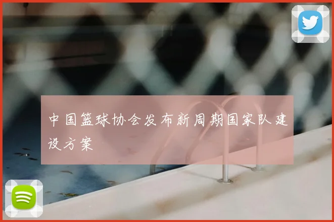 中国篮球协会发布新周期国家队建设方案