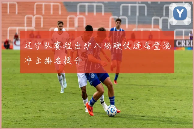 辽宁队赛程出炉八场硬仗连番登场冲击排名提升