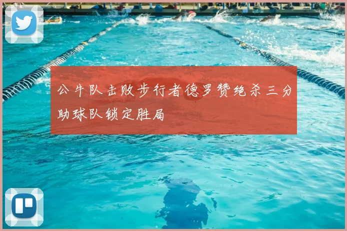 公牛队击败步行者德罗赞绝杀三分助球队锁定胜局