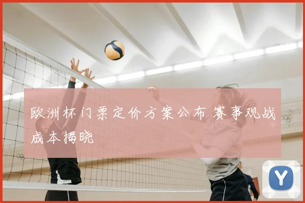 欧洲杯门票定价方案公布 赛事观战成本揭晓