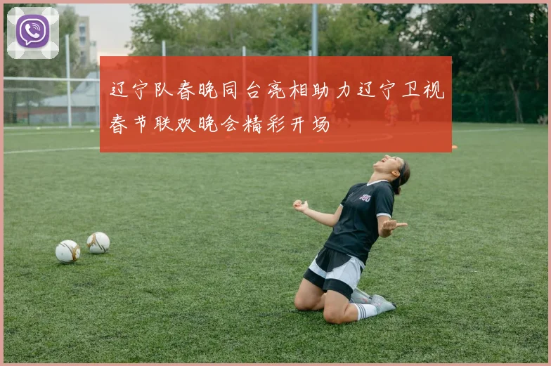 辽宁队春晚同台亮相助力辽宁卫视春节联欢晚会精彩开场