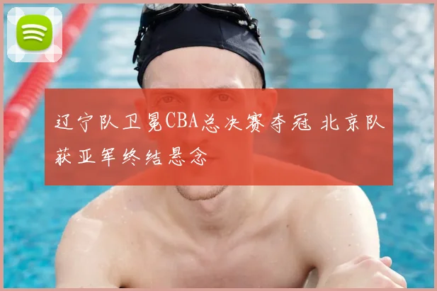 辽宁队卫冕CBA总决赛夺冠 北京队获亚军终结悬念