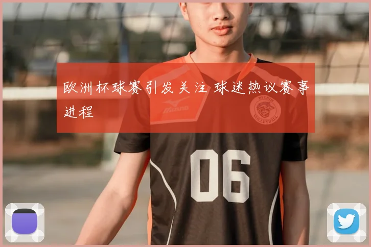 欧洲杯球赛引发关注 球迷热议赛事进程