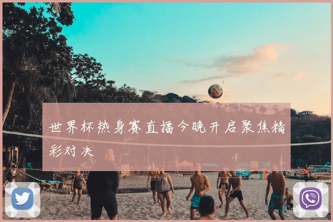 世界杯热身赛直播今晚开启聚焦精彩对决