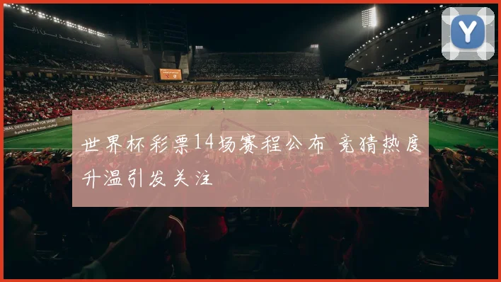 世界杯彩票14场赛程公布 竞猜热度升温引发关注