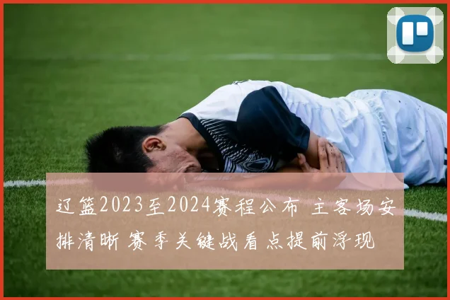 辽篮2023至2024赛程公布 主客场安排清晰 赛季关键战看点提前浮现