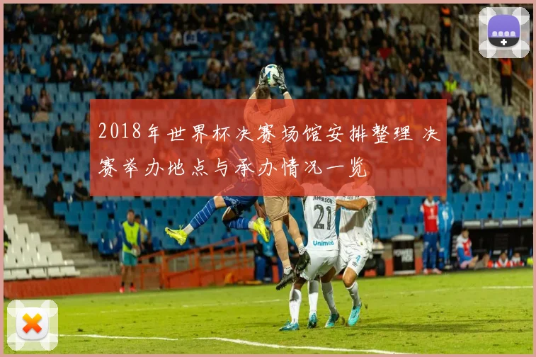2018年世界杯决赛场馆安排整理 决赛举办地点与承办情况一览