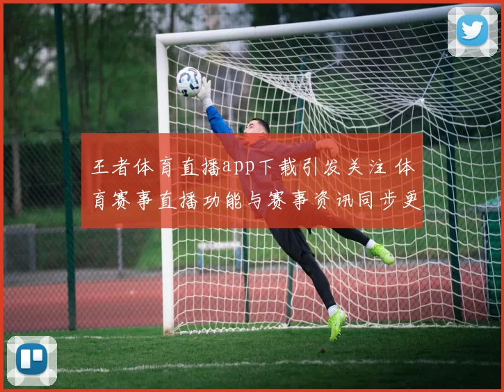 王者体育直播app下载引发关注 体育赛事直播功能与赛事资讯同步更新