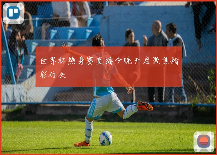 世界杯热身赛直播今晚开启聚焦精彩对决