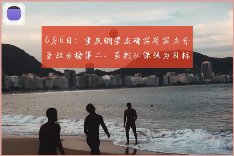 6月6日：重庆铜梁龙确实有实力升至积分榜第二，虽然以保级为目标，但球队潜力巨大未来可期_战术_比赛_队伍