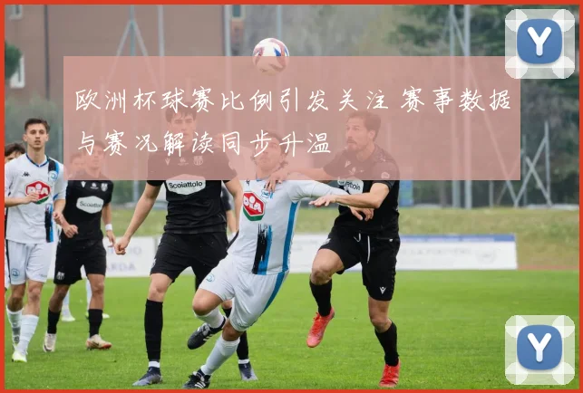 欧洲杯球赛比例引发关注 赛事数据与赛况解读同步升温