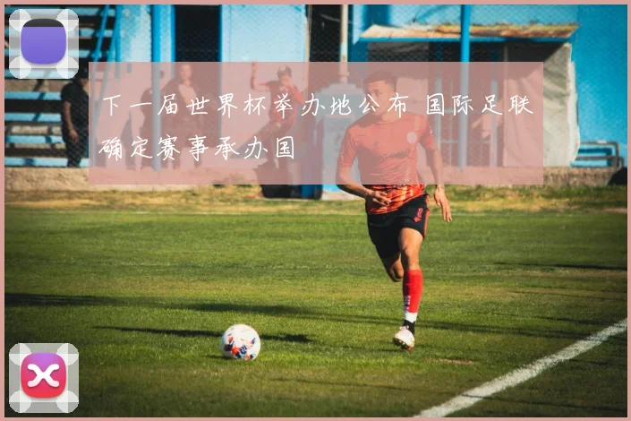 下一届世界杯举办地公布 国际足联确定赛事承办国