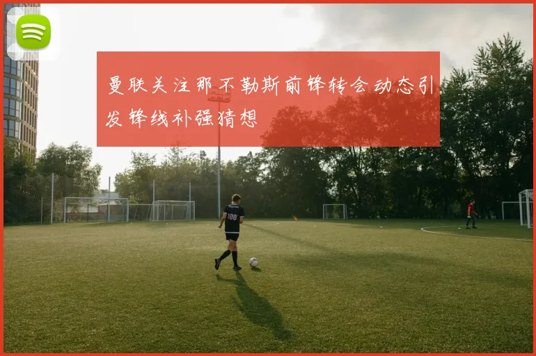 曼联关注那不勒斯前锋转会动态引发锋线补强猜想