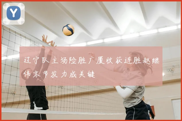 辽宁队主场险胜广厦收获连胜赵继伟末节发力成关键