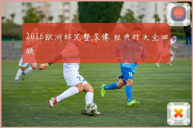 2016欧洲杯完整录像 经典对决全回顾