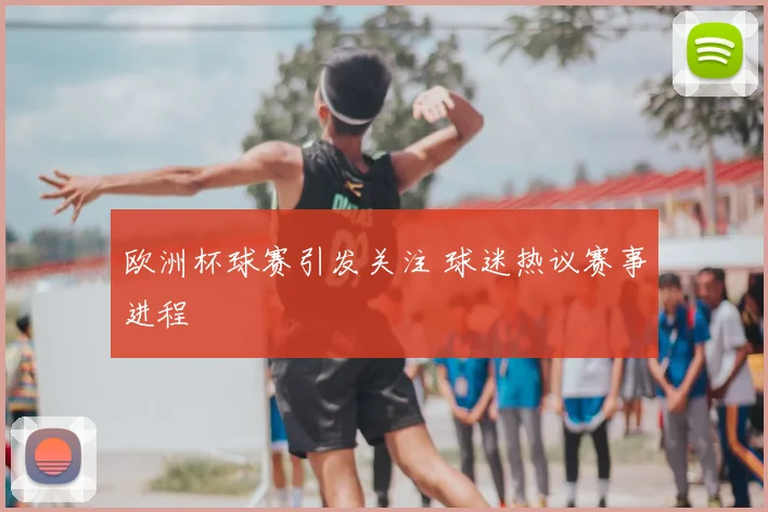 欧洲杯球赛引发关注 球迷热议赛事进程