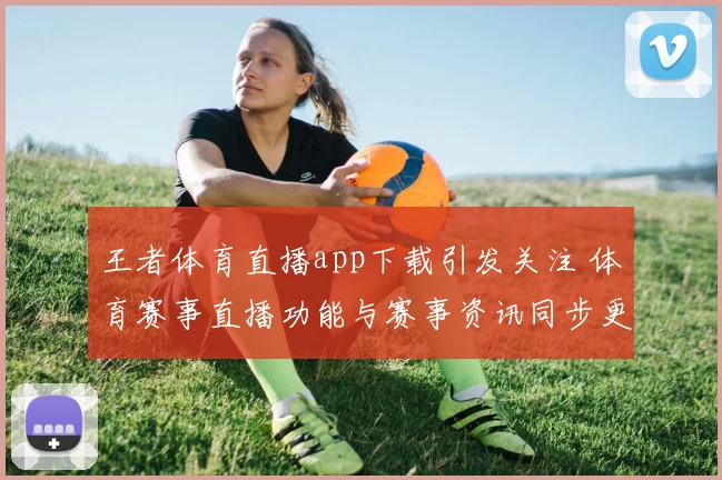 王者体育直播app下载引发关注 体育赛事直播功能与赛事资讯同步更新