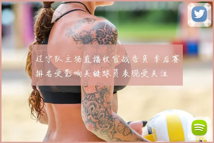 辽宁队主场直播收官战告负 季后赛排名受影响关键球员表现受关注
