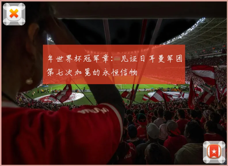 年世界杯冠军章：见证日耳曼军团第七次加冕的永恒信物