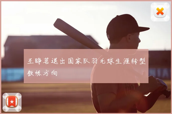 王睁茗退出国家队羽毛球生涯转型教练方向