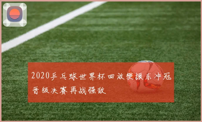 2020乒乓球世界杯回放樊振东冲冠晋级决赛再战强敌
