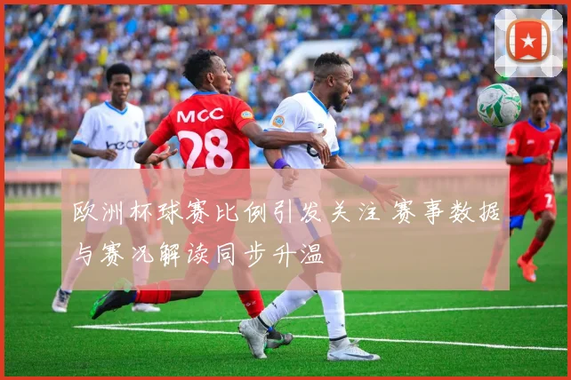 欧洲杯球赛比例引发关注 赛事数据与赛况解读同步升温