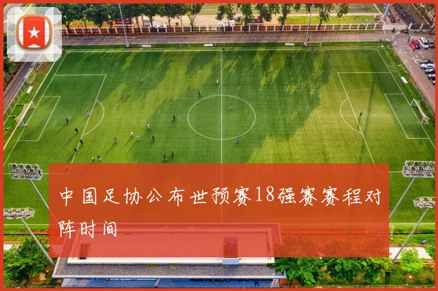 中国足协公布世预赛18强赛赛程对阵时间